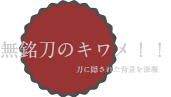 【無銘刀のキワメ！！】刀に隠された背景を深堀